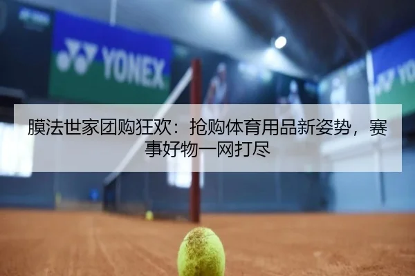 膜法世家团购狂欢：抢购体育用品新姿势，赛事好物一网打尽