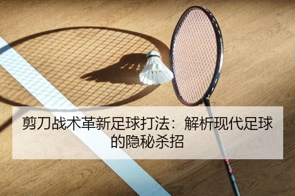 剪刀战术革新足球打法：解析现代足球的隐秘杀招