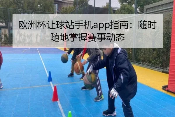 欧洲杯让球站手机app指南：随时随地掌握赛事动态