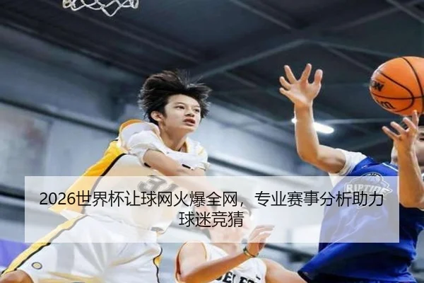 2026世界杯让球网火爆全网，专业赛事分析助力球迷竞猜
