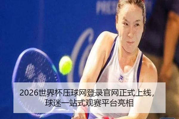2026世界杯压球网登录官网正式上线，球迷一站式观赛平台亮相
